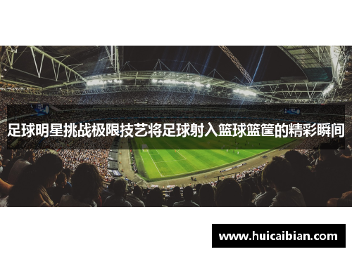 足球明星挑战极限技艺将足球射入篮球篮筐的精彩瞬间