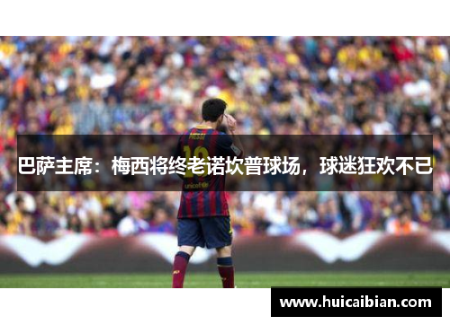 巴萨主席：梅西将终老诺坎普球场，球迷狂欢不已