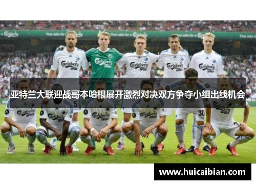 亚特兰大联迎战哥本哈根展开激烈对决双方争夺小组出线机会