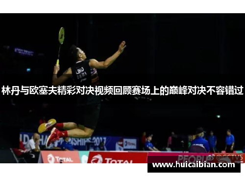 林丹与欧塞夫精彩对决视频回顾赛场上的巅峰对决不容错过
